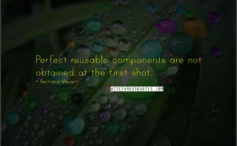 Bertrand Meyer Quotes: Perfect reusable components are not obtained at the first shot.