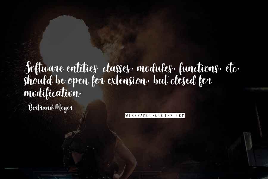 Bertrand Meyer Quotes: Software entities (classes, modules, functions, etc.) should be open for extension, but closed for modification.