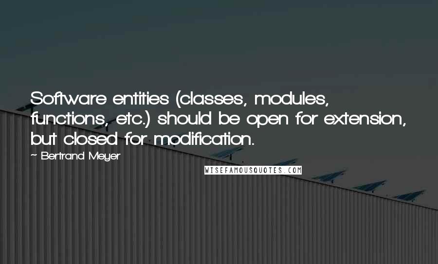 Bertrand Meyer Quotes: Software entities (classes, modules, functions, etc.) should be open for extension, but closed for modification.