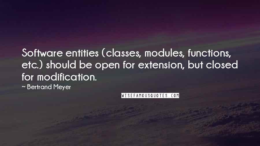 Bertrand Meyer Quotes: Software entities (classes, modules, functions, etc.) should be open for extension, but closed for modification.