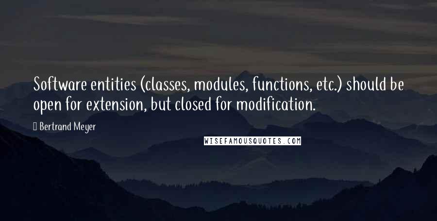 Bertrand Meyer Quotes: Software entities (classes, modules, functions, etc.) should be open for extension, but closed for modification.