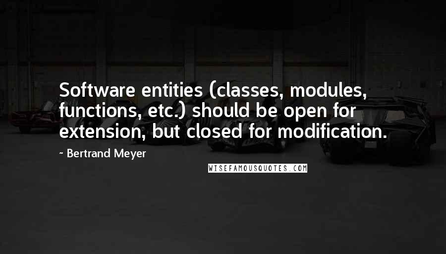 Bertrand Meyer Quotes: Software entities (classes, modules, functions, etc.) should be open for extension, but closed for modification.