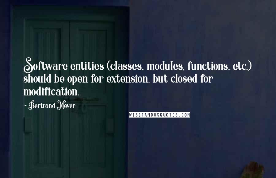 Bertrand Meyer Quotes: Software entities (classes, modules, functions, etc.) should be open for extension, but closed for modification.