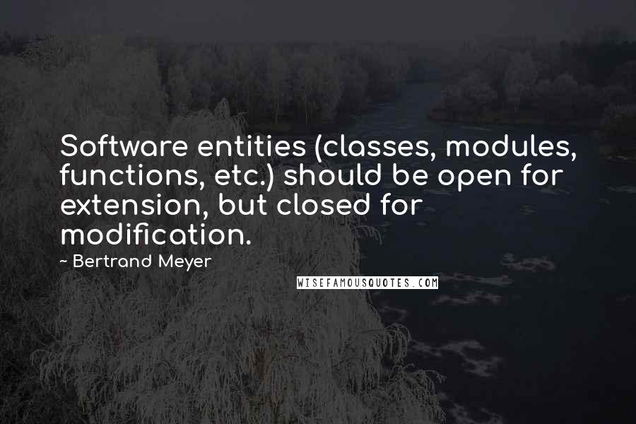 Bertrand Meyer Quotes: Software entities (classes, modules, functions, etc.) should be open for extension, but closed for modification.