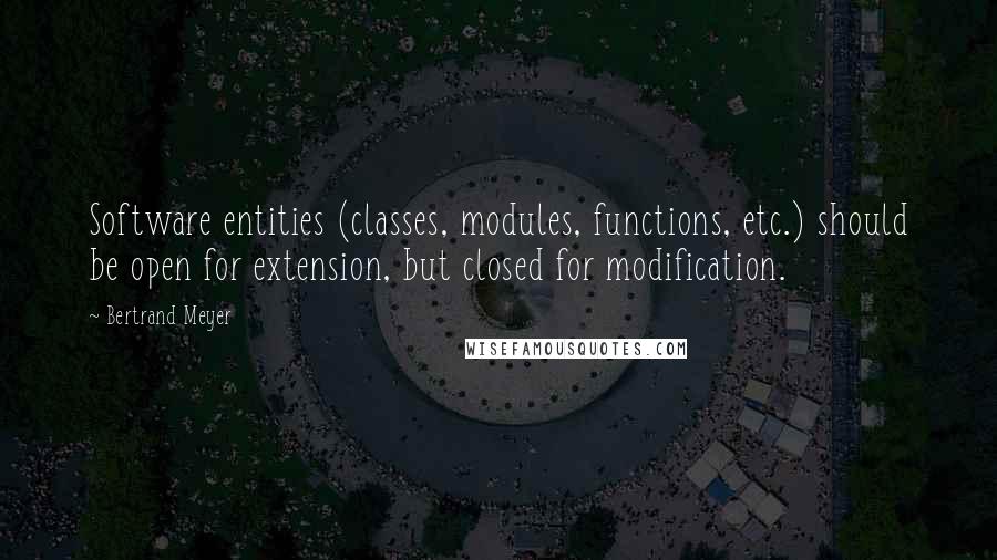 Bertrand Meyer Quotes: Software entities (classes, modules, functions, etc.) should be open for extension, but closed for modification.