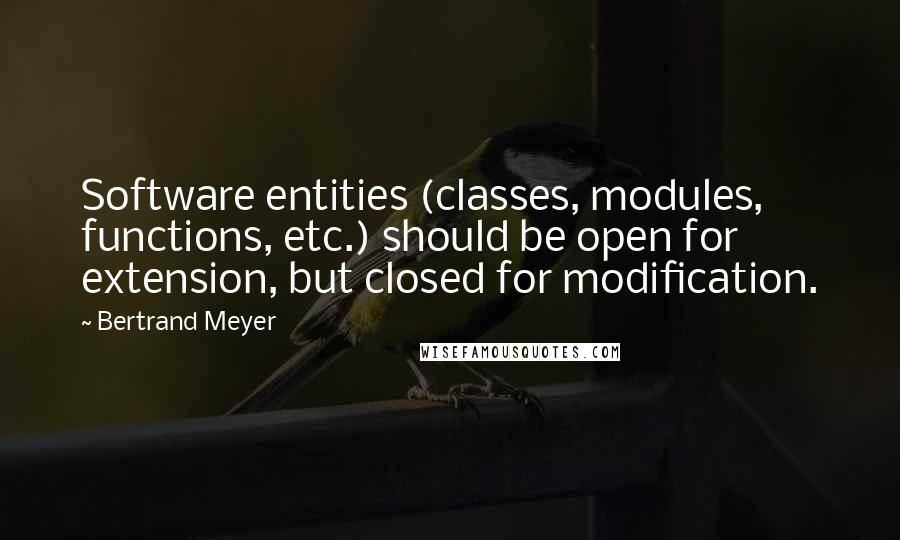 Bertrand Meyer Quotes: Software entities (classes, modules, functions, etc.) should be open for extension, but closed for modification.