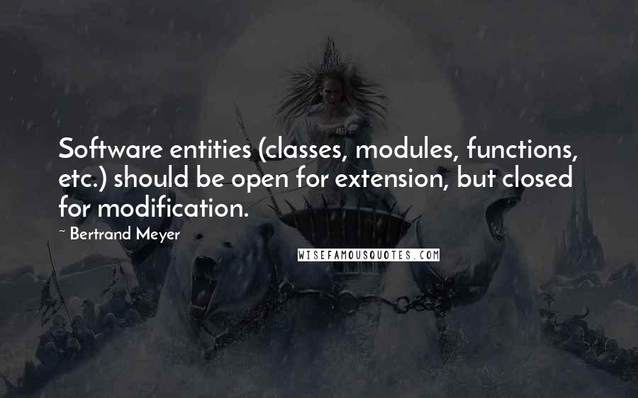 Bertrand Meyer Quotes: Software entities (classes, modules, functions, etc.) should be open for extension, but closed for modification.