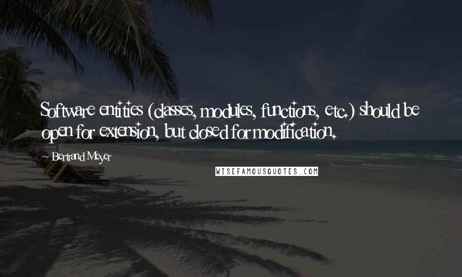 Bertrand Meyer Quotes: Software entities (classes, modules, functions, etc.) should be open for extension, but closed for modification.
