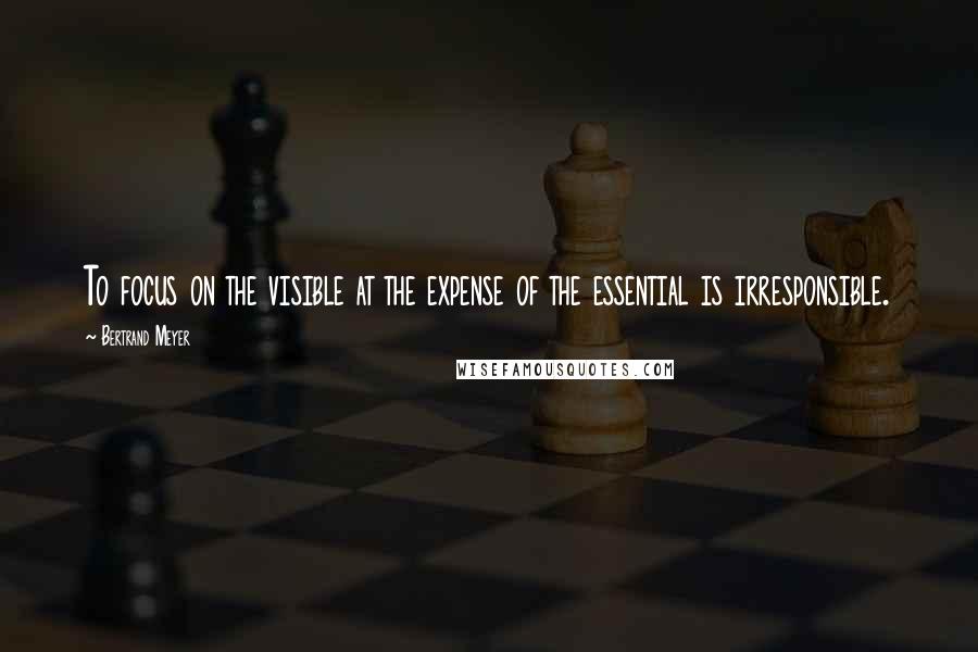 Bertrand Meyer Quotes: To focus on the visible at the expense of the essential is irresponsible.