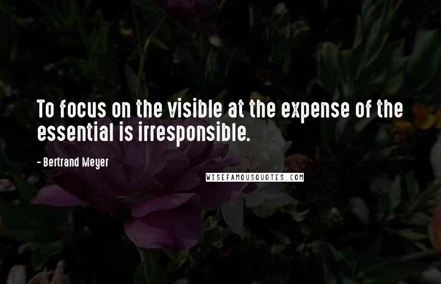 Bertrand Meyer Quotes: To focus on the visible at the expense of the essential is irresponsible.