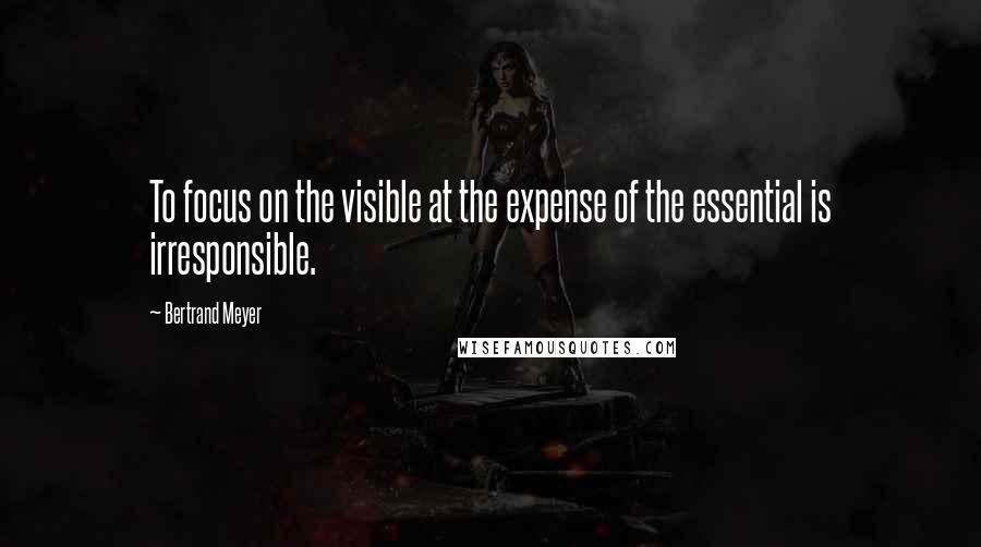 Bertrand Meyer Quotes: To focus on the visible at the expense of the essential is irresponsible.