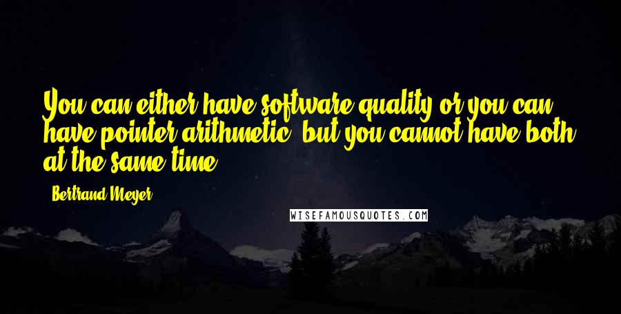 Bertrand Meyer Quotes: You can either have software quality or you can have pointer arithmetic, but you cannot have both at the same time.