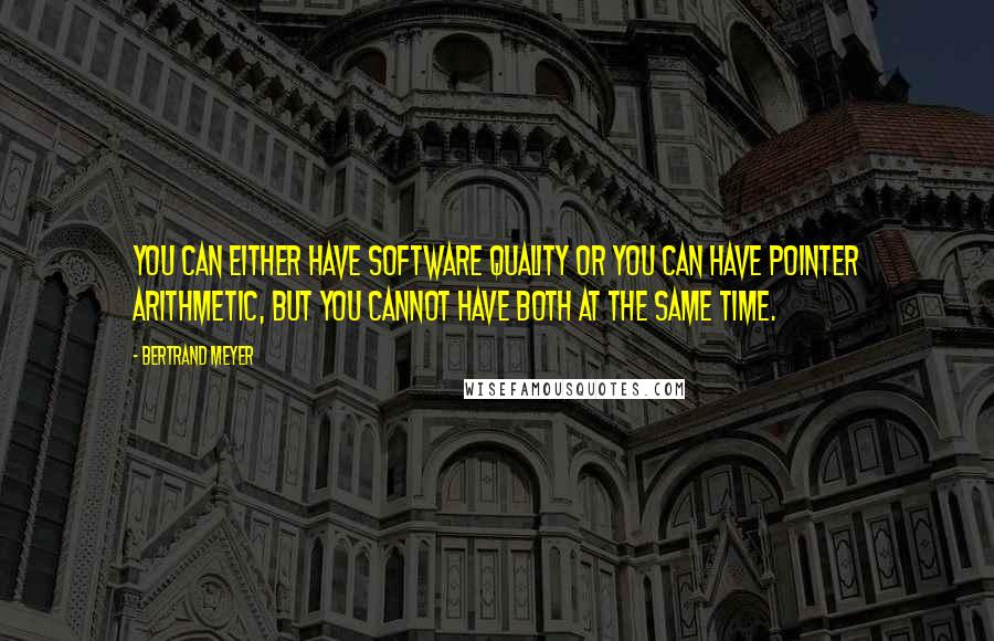 Bertrand Meyer Quotes: You can either have software quality or you can have pointer arithmetic, but you cannot have both at the same time.