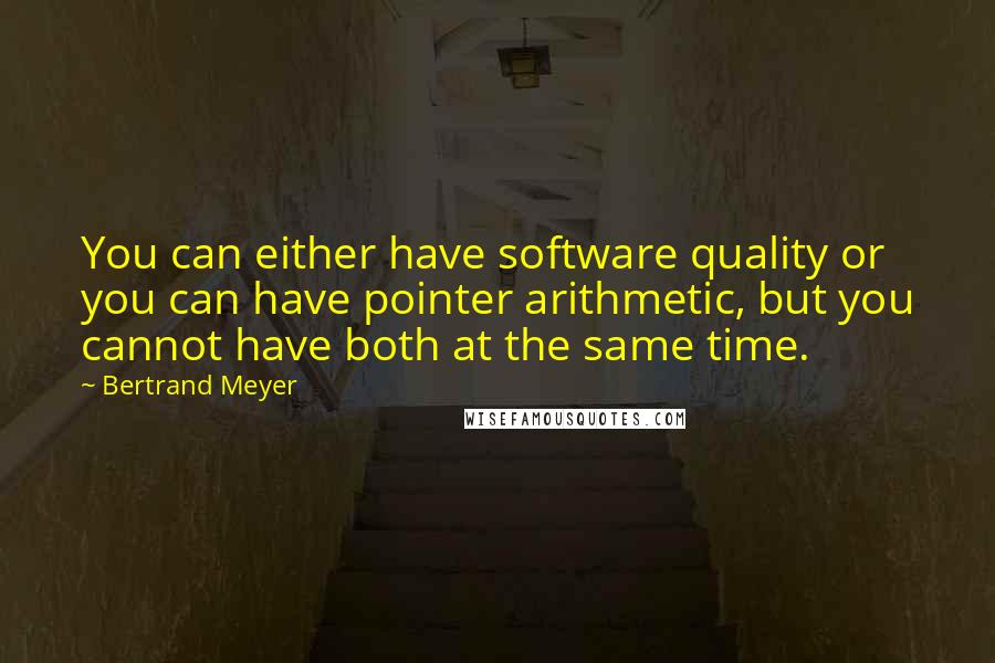 Bertrand Meyer Quotes: You can either have software quality or you can have pointer arithmetic, but you cannot have both at the same time.