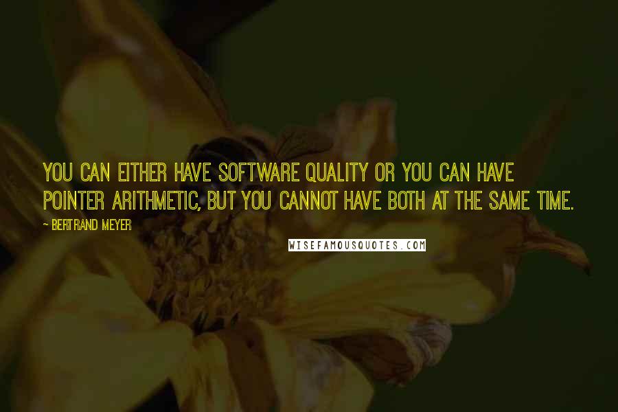 Bertrand Meyer Quotes: You can either have software quality or you can have pointer arithmetic, but you cannot have both at the same time.