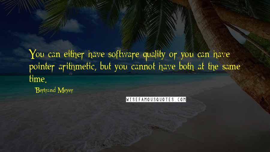 Bertrand Meyer Quotes: You can either have software quality or you can have pointer arithmetic, but you cannot have both at the same time.