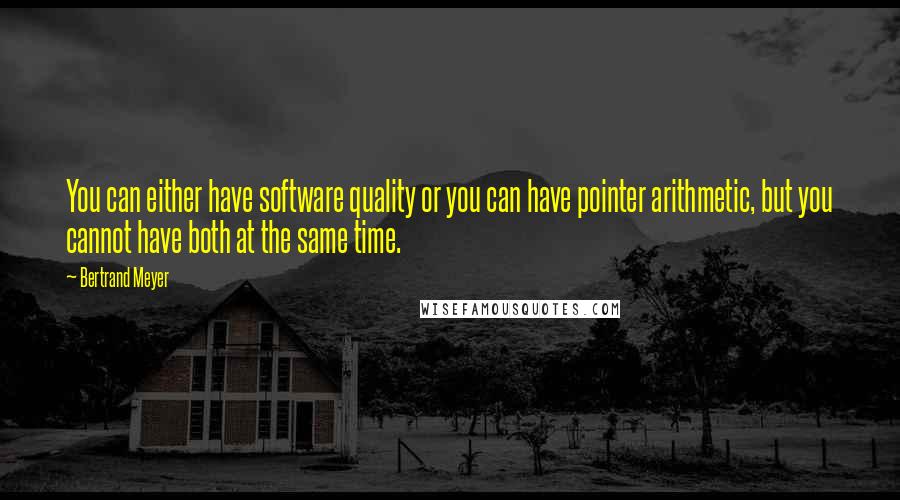 Bertrand Meyer Quotes: You can either have software quality or you can have pointer arithmetic, but you cannot have both at the same time.