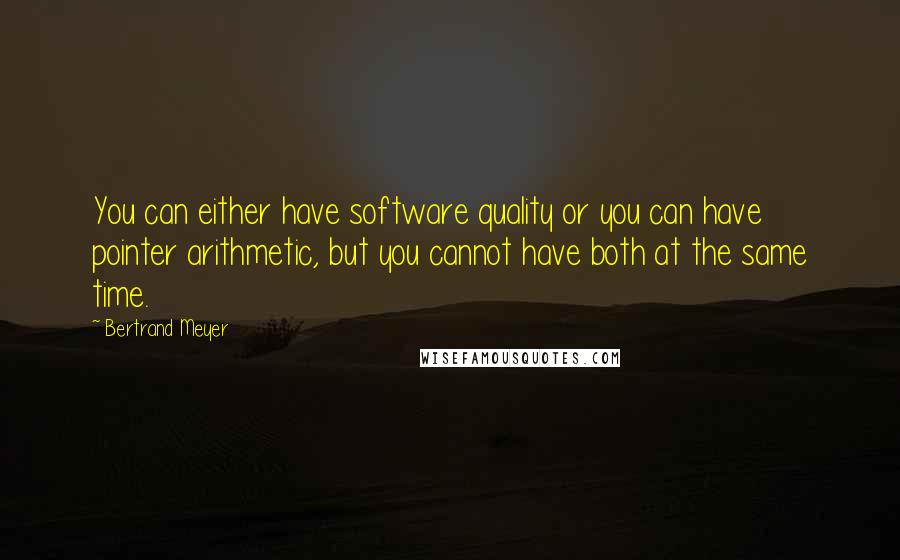 Bertrand Meyer Quotes: You can either have software quality or you can have pointer arithmetic, but you cannot have both at the same time.