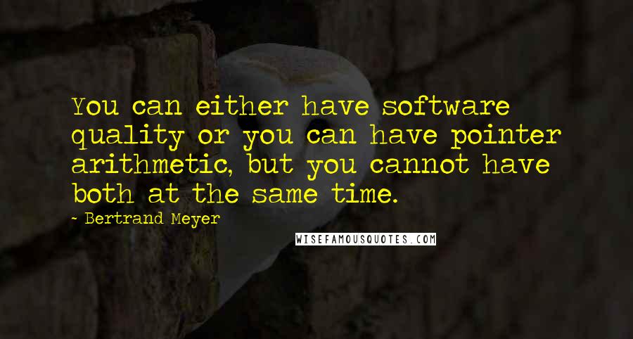 Bertrand Meyer Quotes: You can either have software quality or you can have pointer arithmetic, but you cannot have both at the same time.