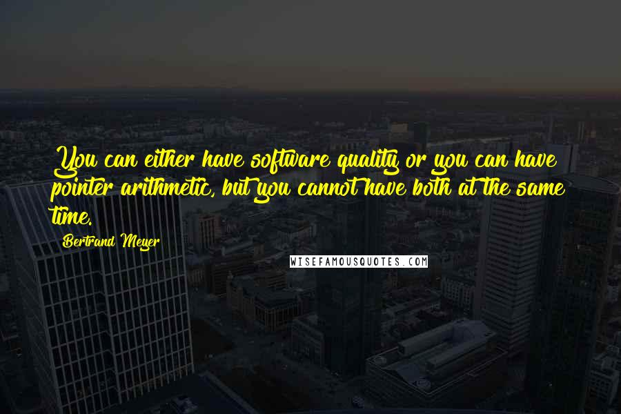 Bertrand Meyer Quotes: You can either have software quality or you can have pointer arithmetic, but you cannot have both at the same time.