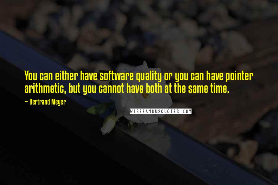 Bertrand Meyer Quotes: You can either have software quality or you can have pointer arithmetic, but you cannot have both at the same time.