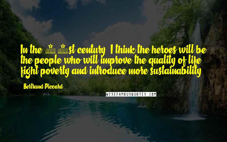 Bertrand Piccard Quotes: In the 21st century, I think the heroes will be the people who will improve the quality of life, fight poverty and introduce more sustainability.