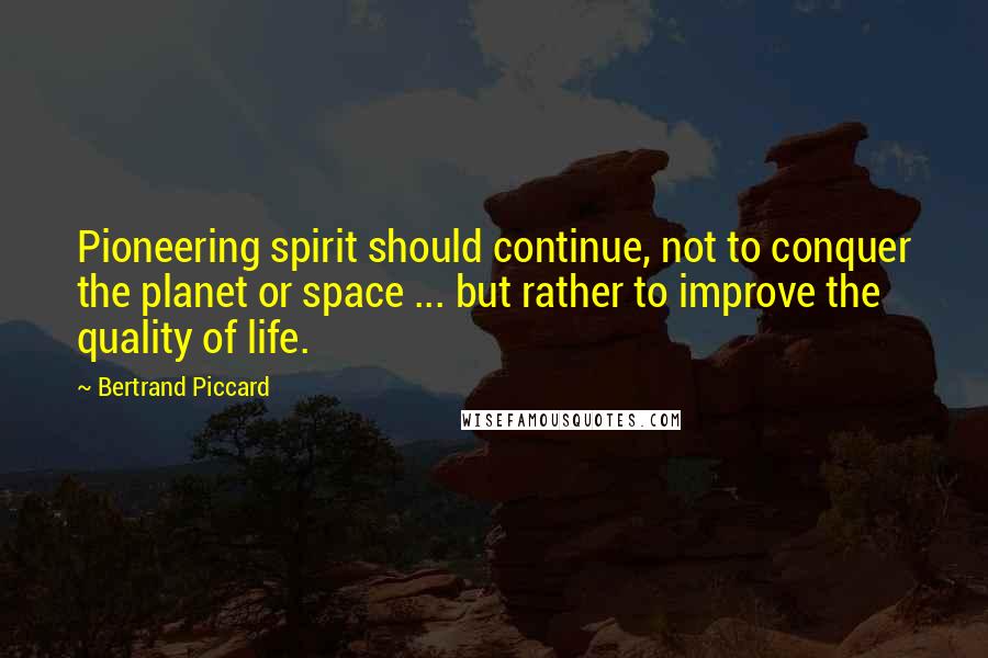 Bertrand Piccard Quotes: Pioneering spirit should continue, not to conquer the planet or space ... but rather to improve the quality of life.