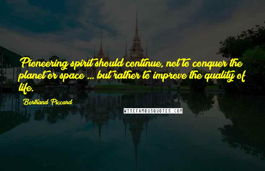 Bertrand Piccard Quotes: Pioneering spirit should continue, not to conquer the planet or space ... but rather to improve the quality of life.