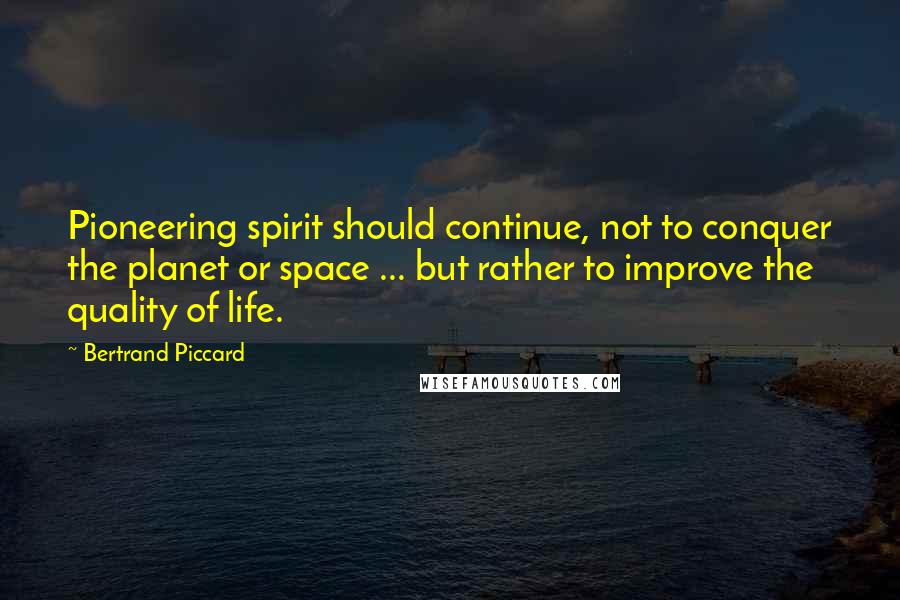 Bertrand Piccard Quotes: Pioneering spirit should continue, not to conquer the planet or space ... but rather to improve the quality of life.