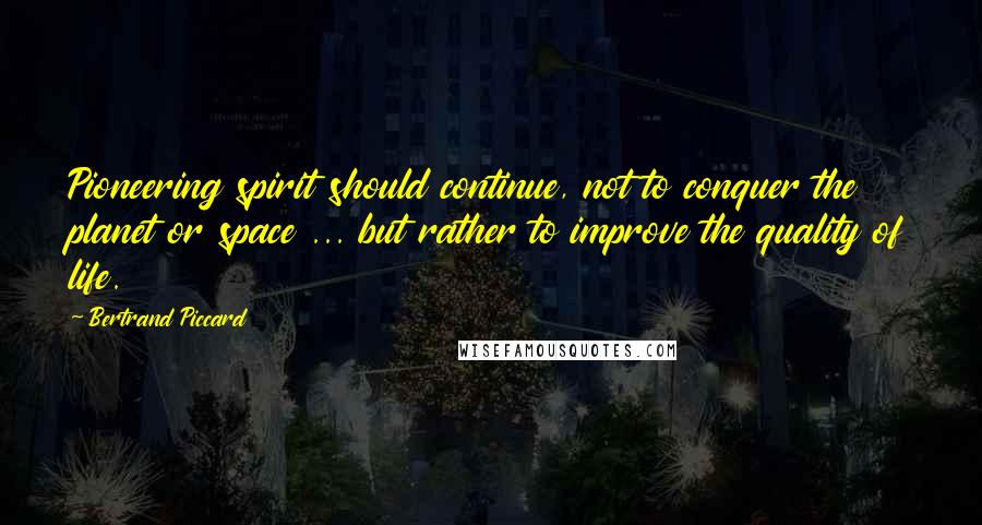 Bertrand Piccard Quotes: Pioneering spirit should continue, not to conquer the planet or space ... but rather to improve the quality of life.