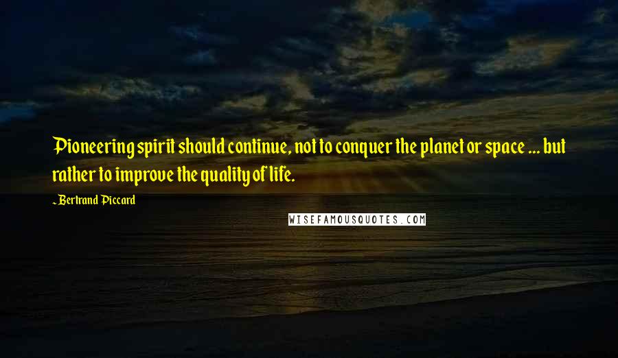 Bertrand Piccard Quotes: Pioneering spirit should continue, not to conquer the planet or space ... but rather to improve the quality of life.