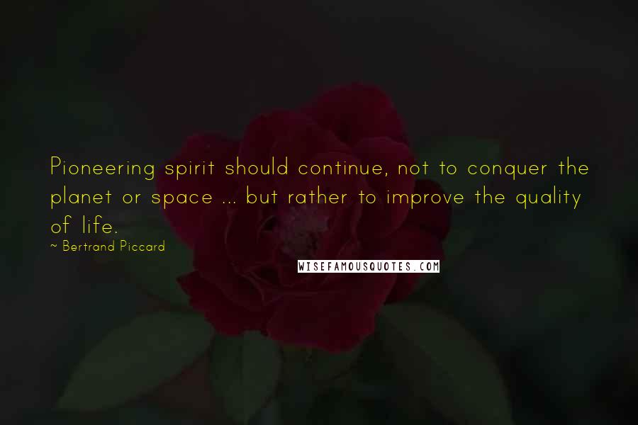 Bertrand Piccard Quotes: Pioneering spirit should continue, not to conquer the planet or space ... but rather to improve the quality of life.