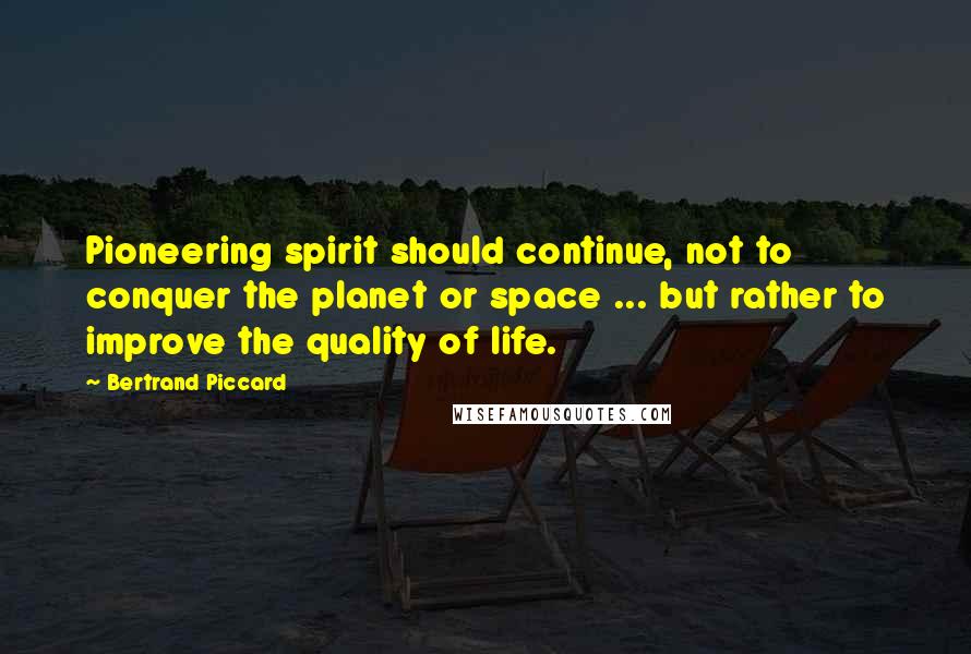 Bertrand Piccard Quotes: Pioneering spirit should continue, not to conquer the planet or space ... but rather to improve the quality of life.