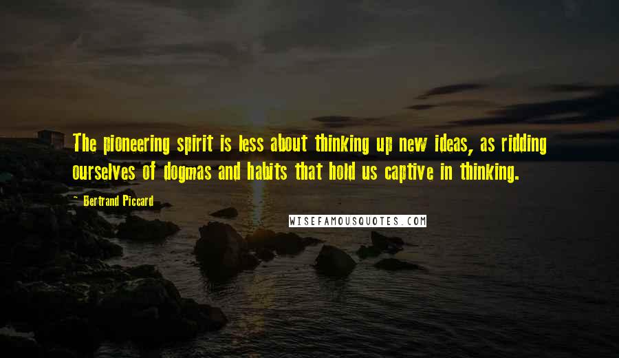 Bertrand Piccard Quotes: The pioneering spirit is less about thinking up new ideas, as ridding ourselves of dogmas and habits that hold us captive in thinking.