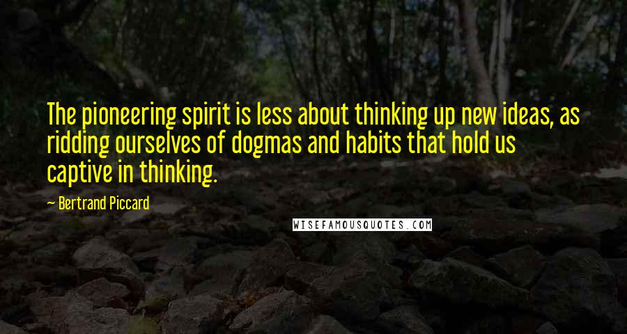 Bertrand Piccard Quotes: The pioneering spirit is less about thinking up new ideas, as ridding ourselves of dogmas and habits that hold us captive in thinking.