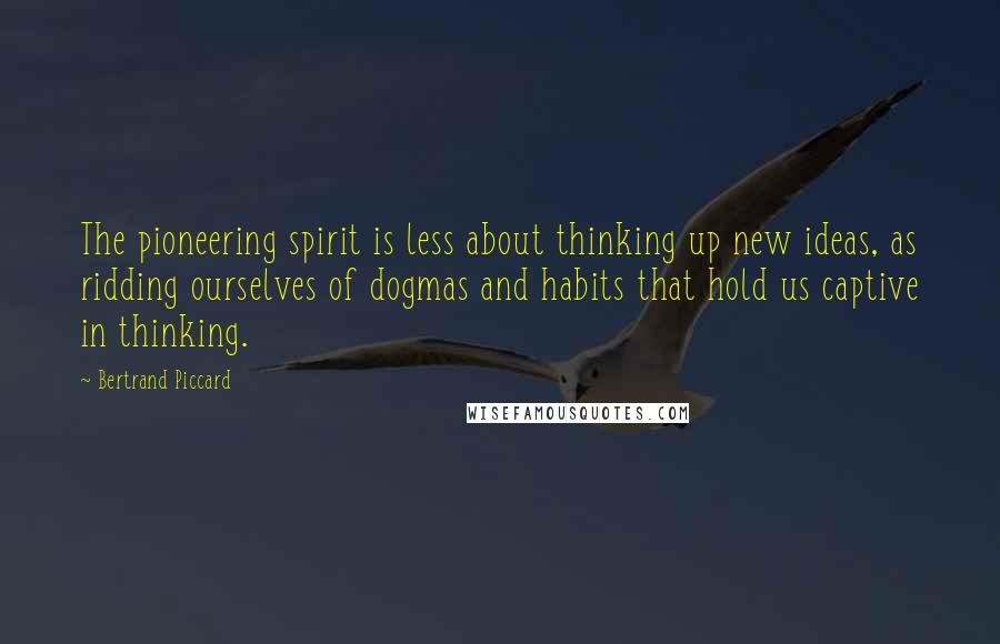 Bertrand Piccard Quotes: The pioneering spirit is less about thinking up new ideas, as ridding ourselves of dogmas and habits that hold us captive in thinking.