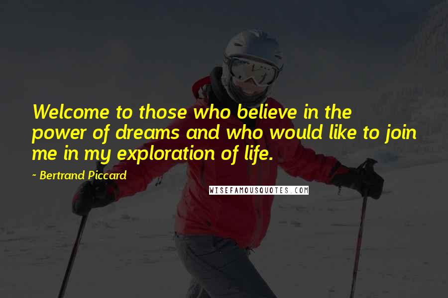 Bertrand Piccard Quotes: Welcome to those who believe in the power of dreams and who would like to join me in my exploration of life.