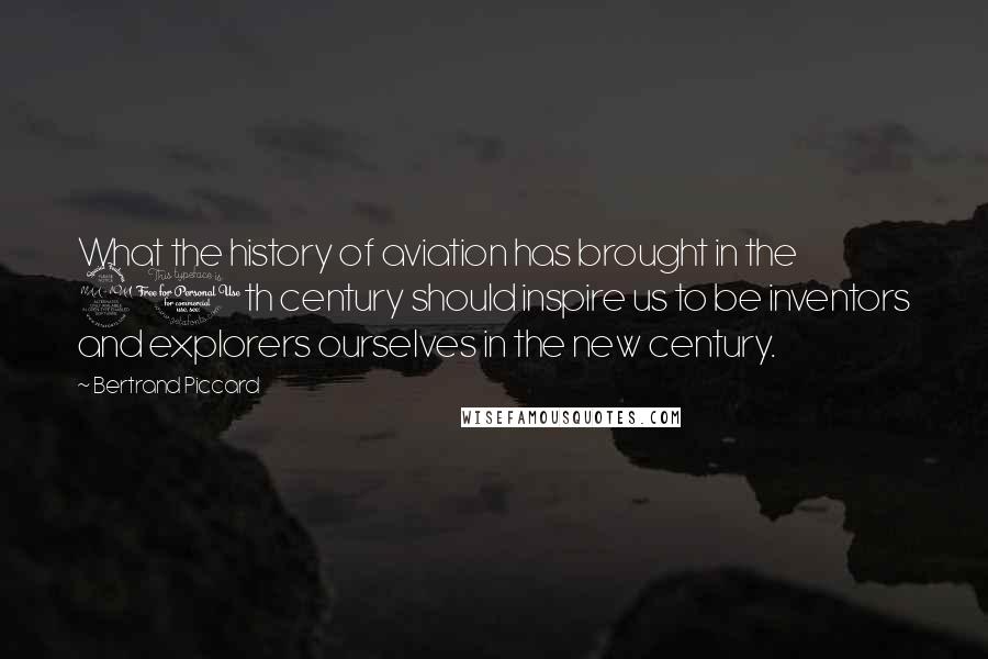 Bertrand Piccard Quotes: What the history of aviation has brought in the 20th century should inspire us to be inventors and explorers ourselves in the new century.