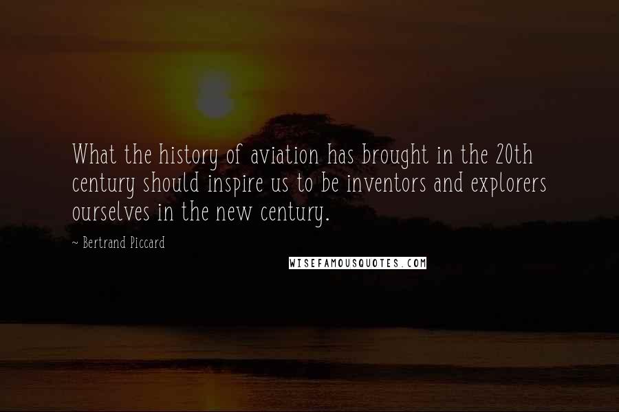 Bertrand Piccard Quotes: What the history of aviation has brought in the 20th century should inspire us to be inventors and explorers ourselves in the new century.