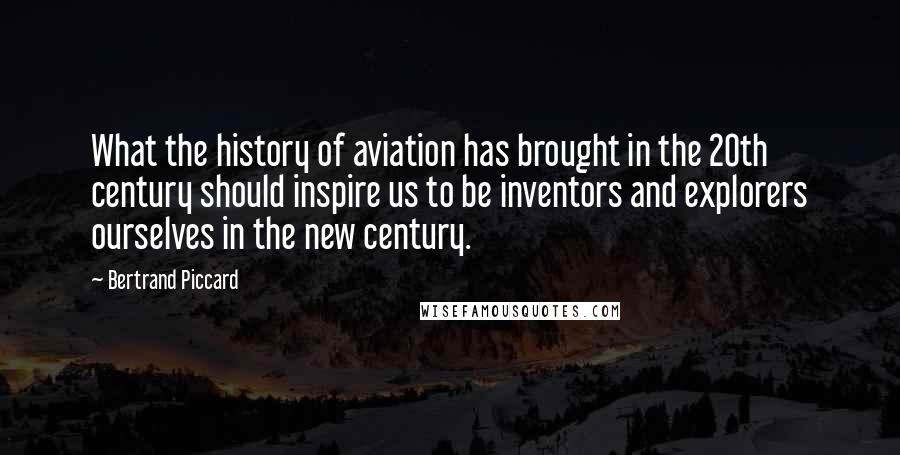 Bertrand Piccard Quotes: What the history of aviation has brought in the 20th century should inspire us to be inventors and explorers ourselves in the new century.