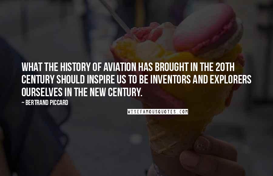 Bertrand Piccard Quotes: What the history of aviation has brought in the 20th century should inspire us to be inventors and explorers ourselves in the new century.