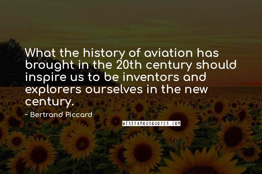 Bertrand Piccard Quotes: What the history of aviation has brought in the 20th century should inspire us to be inventors and explorers ourselves in the new century.