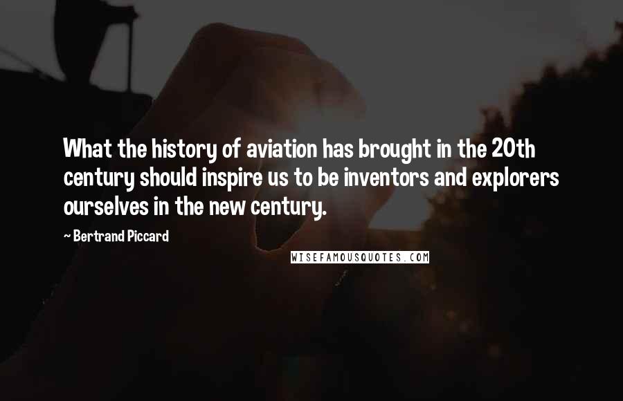 Bertrand Piccard Quotes: What the history of aviation has brought in the 20th century should inspire us to be inventors and explorers ourselves in the new century.