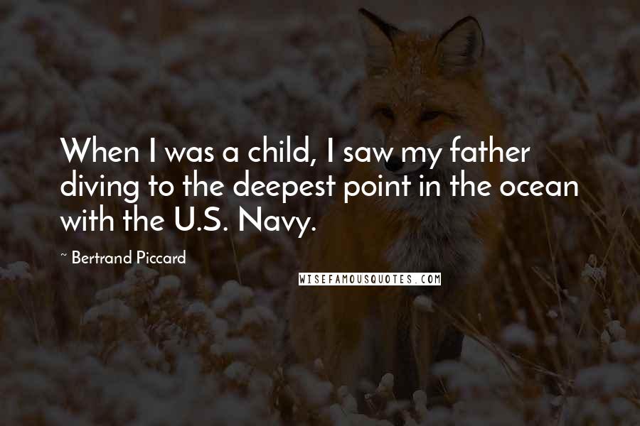 Bertrand Piccard Quotes: When I was a child, I saw my father diving to the deepest point in the ocean with the U.S. Navy.