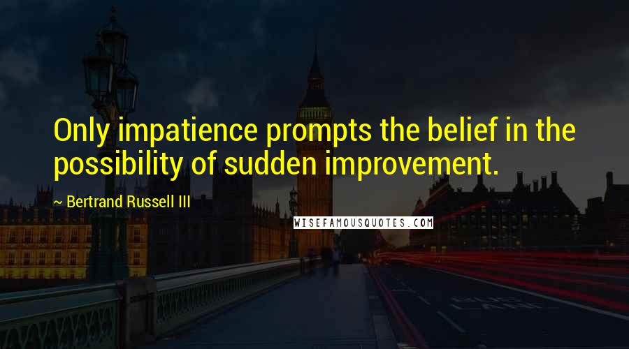 Bertrand Russell III Quotes: Only impatience prompts the belief in the possibility of sudden improvement.