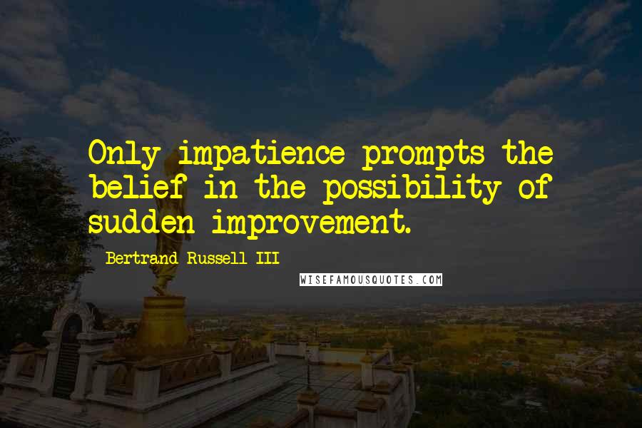 Bertrand Russell III Quotes: Only impatience prompts the belief in the possibility of sudden improvement.