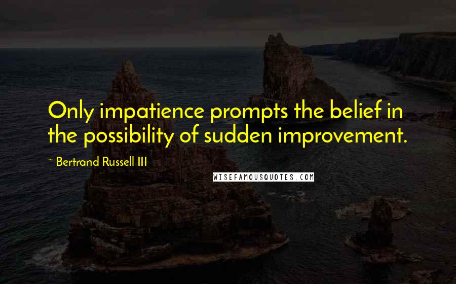 Bertrand Russell III Quotes: Only impatience prompts the belief in the possibility of sudden improvement.