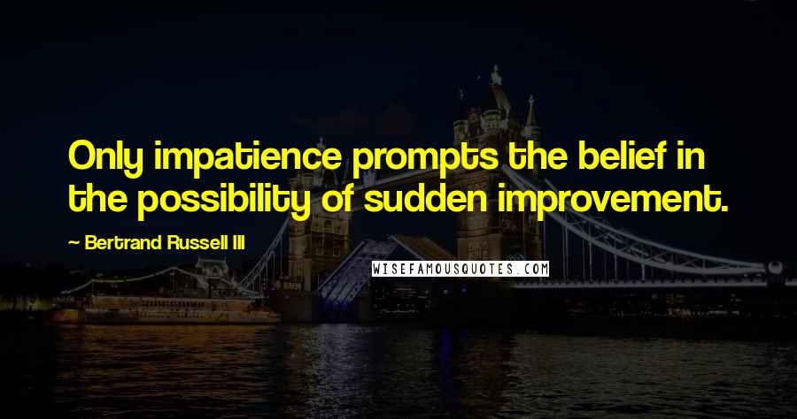 Bertrand Russell III Quotes: Only impatience prompts the belief in the possibility of sudden improvement.