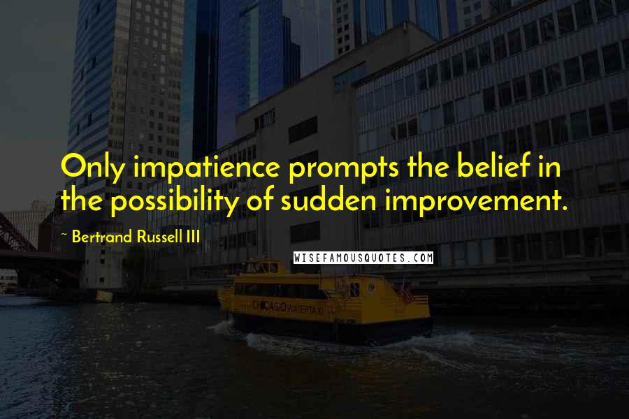 Bertrand Russell III Quotes: Only impatience prompts the belief in the possibility of sudden improvement.