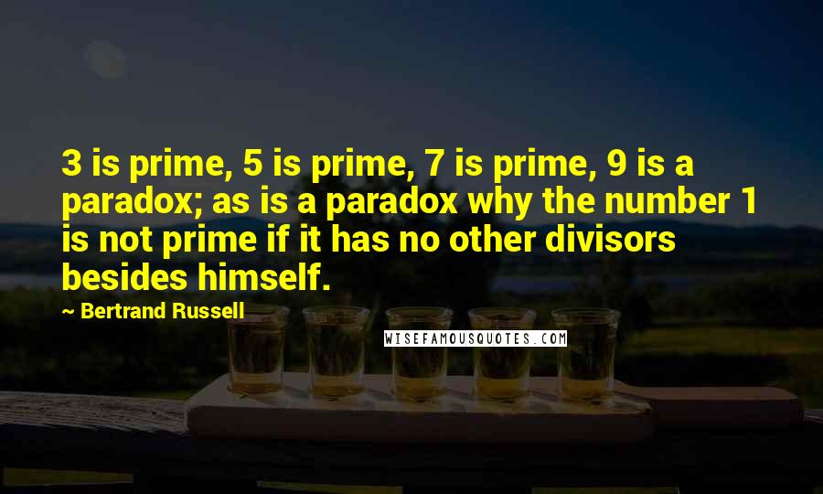 Bertrand Russell Quotes: 3 is prime, 5 is prime, 7 is prime, 9 is a paradox; as is a paradox why the number 1 is not prime if it has no other divisors besides himself.